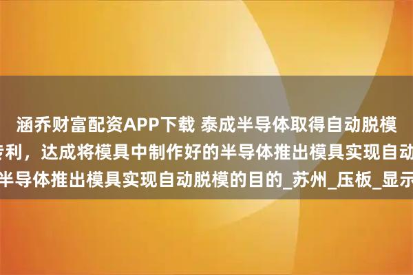 涵乔财富配资APP下载 泰成半导体取得自动脱模的高效半导体成型模具专利，达成将模具中制作好的半导体推出模具实现自动脱模的目的_苏州_压板_显示