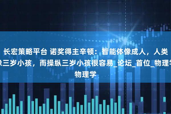 长宏策略平台 诺奖得主辛顿：智能体像成人，人类像三岁小孩，而操纵三岁小孩很容易_论坛_首位_物理学