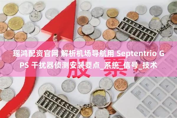 瑶鸿配资官网 解析机场导航用 Septentrio GPS 干扰器侦测安装要点_系统_信号_技术