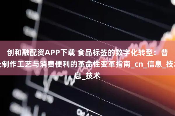 创和融配资APP下载 食品标签的数字化转型：普及制作工艺与消费便利的革命性变革指南_cn_信息_技术