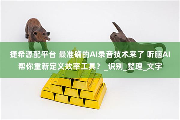 捷希源配平台 最准确的AI录音技术来了 听脑AI帮你重新定义效率工具？_识别_整理_文字