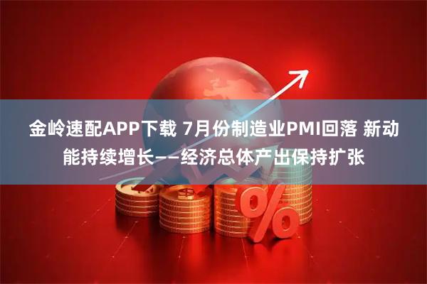 金岭速配APP下载 7月份制造业PMI回落 新动能持续增长——经济总体产出保持扩张