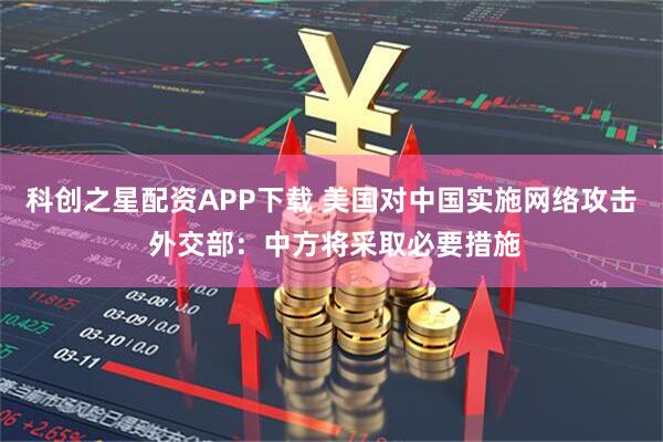 科创之星配资APP下载 美国对中国实施网络攻击 外交部：中方将采取必要措施