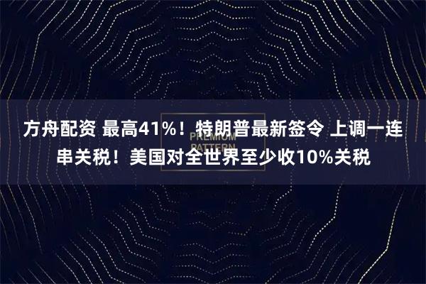 方舟配资 最高41%！特朗普最新签令 上调一连串关税！美国对全世界至少收10%关税