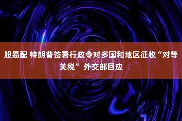 股易配 特朗普签署行政令对多国和地区征收“对等关税” 外交部回应