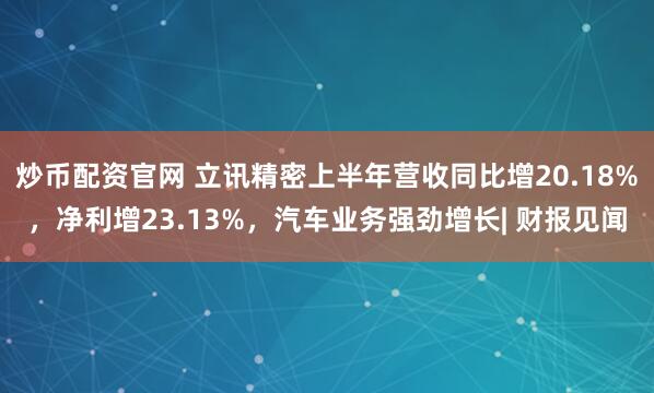 炒币配资官网 立讯精密上半年营收同比增20.18%，净利增23.13%，汽车业务强劲增长| 财报见闻