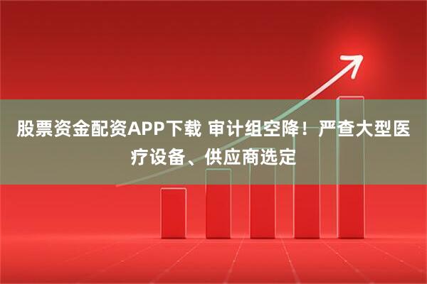 股票资金配资APP下载 审计组空降！严查大型医疗设备、供应商选定
