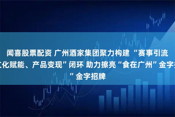 闻喜股票配资 广州酒家集团聚力构建 “赛事引流、文化赋能、产品变现”闭环 助力擦亮“食在广州”金字招牌