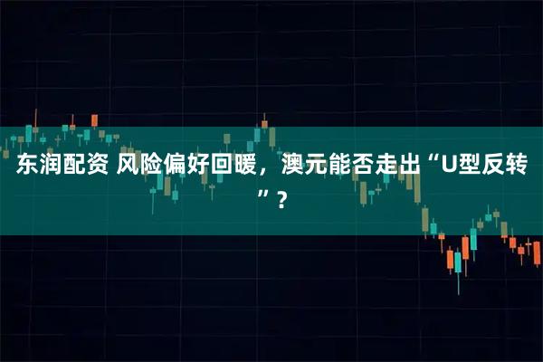 东润配资 风险偏好回暖，澳元能否走出“U型反转”？