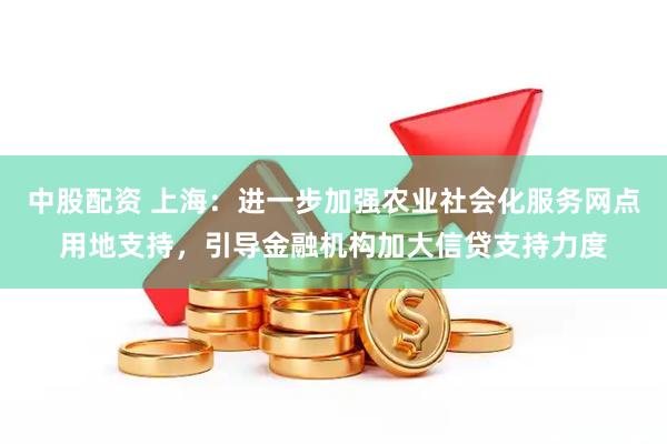 中股配资 上海：进一步加强农业社会化服务网点用地支持，引导金融机构加大信贷支持力度