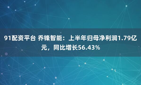 91配资平台 乔锋智能：上半年归母净利润1.79亿元，同比增长56.43%