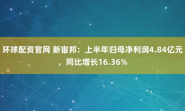 环球配资官网 新宙邦：上半年归母净利润4.84亿元，同比增长16.36%