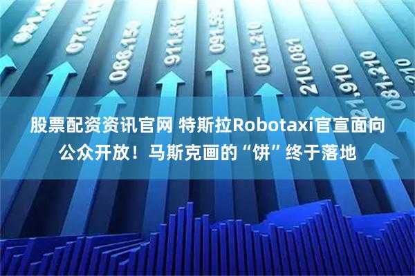 股票配资资讯官网 特斯拉Robotaxi官宣面向公众开放！马斯克画的“饼”终于落地