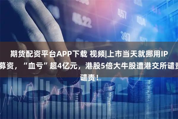 期货配资平台APP下载 视频|上市当天就挪用IPO募资，“血亏”超4亿元，港股5倍大牛股遭港交所谴责！