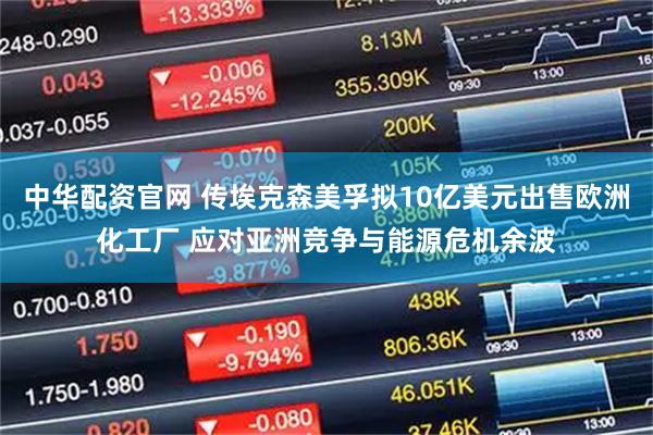 中华配资官网 传埃克森美孚拟10亿美元出售欧洲化工厂 应对亚洲竞争与能源危机余波