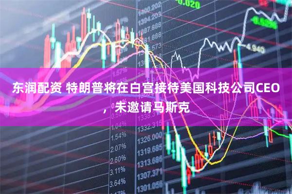 东润配资 特朗普将在白宫接待美国科技公司CEO，未邀请马斯克