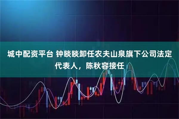 城中配资平台 钟睒睒卸任农夫山泉旗下公司法定代表人，陈秋容接任