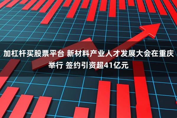 加杠杆买股票平台 新材料产业人才发展大会在重庆举行 签约引资超41亿元