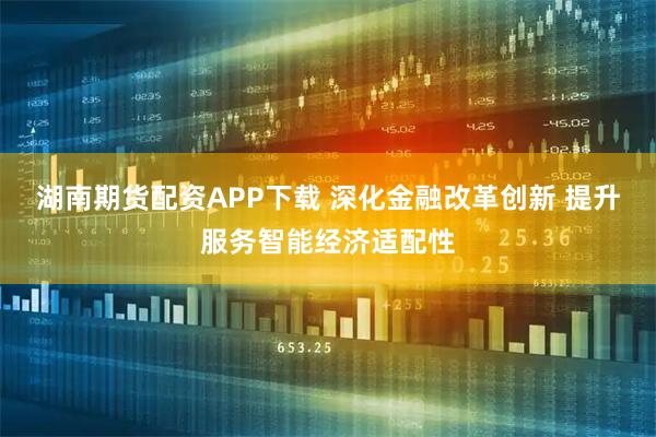 湖南期货配资APP下载 深化金融改革创新 提升服务智能经济适配性