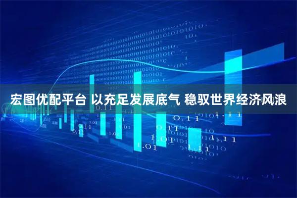 宏图优配平台 以充足发展底气 稳驭世界经济风浪