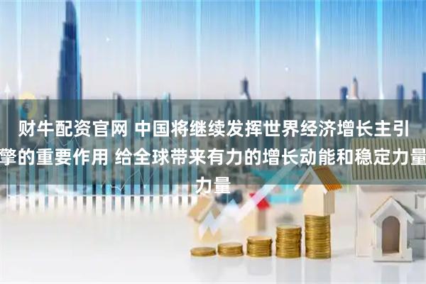财牛配资官网 中国将继续发挥世界经济增长主引擎的重要作用 给全球带来有力的增长动能和稳定力量