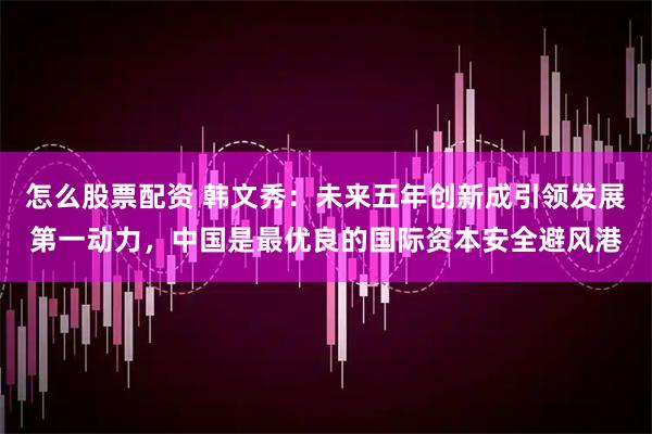 怎么股票配资 韩文秀：未来五年创新成引领发展第一动力，中国是最优良的国际资本安全避风港