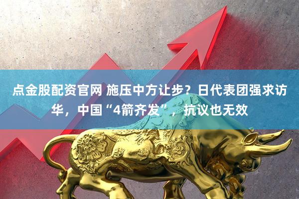 点金股配资官网 施压中方让步？日代表团强求访华，中国“4箭齐发”，抗议也无效