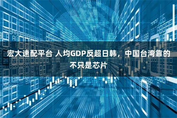 宏大速配平台 人均GDP反超日韩，中国台湾靠的不只是芯片