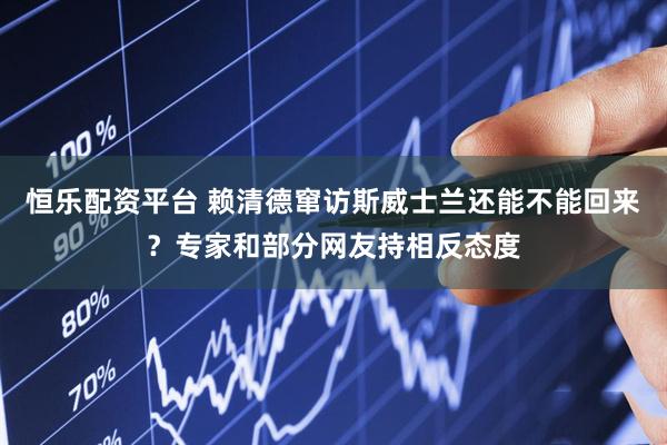 恒乐配资平台 赖清德窜访斯威士兰还能不能回来？专家和部分网友持相反态度